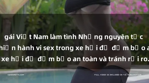gái Việt Nam làm tình Những nguyên tắc cần nhớ khi thực hiện hành vi sex trong xe hơi để đảm bảo an toàn và tránh rủi ro.