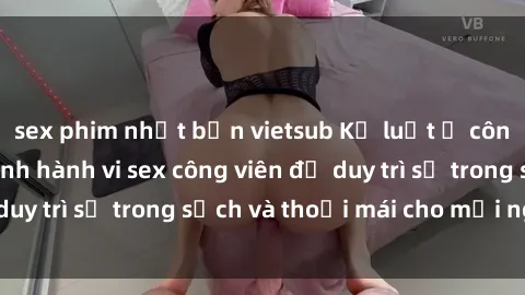 sex phim nhật bản vietsub Kỷ luật ở công viên: Chấn chỉnh hành vi sex công viên để duy trì sự trong sạch và thoải mái cho mọi người.