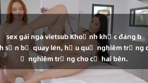 sex gái nga vietsub Khoảnh khắc đáng buồn: Sex khách sạn bị quay lén, hậu quả nghiêm trọng cho cả hai bên.