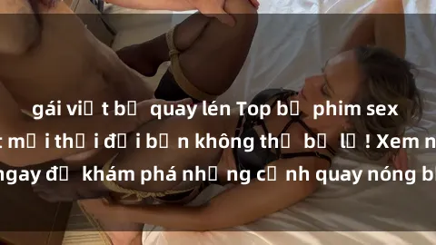 gái việt bị quay lén Top bộ phim sex Hàn Quốc hot nhất mọi thời đại bạn không thể bỏ lỡ! Xem ngay để khám phá những cảnh quay nóng bỏng, đầy nghẹt thở!