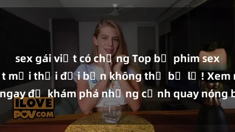 sex gái việt có chồng Top bộ phim sex Hàn Quốc hot nhất mọi thời đại bạn không thể bỏ lỡ! Xem ngay để khám phá những cảnh quay nóng bỏng, đầy nghẹt thở!