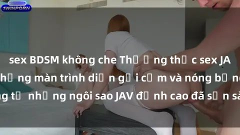 sex BDSM không che Thưởng thức sex JAV idol miễn phí: Những màn trình diễn gợi cảm và nóng bỏng từ những ngôi sao JAV đỉnh cao đã sẵn sàng để bạn khám phá.