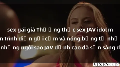 sex gái già Thưởng thức sex JAV idol miễn phí: Những màn trình diễn gợi cảm và nóng bỏng từ những ngôi sao JAV đỉnh cao đã sẵn sàng để bạn khám phá.