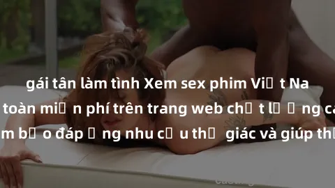 gái tân làm tình Xem sex phim Việt Nam không che hoàn toàn miễn phí trên trang web chất lượng cao. Đảm bảo đáp ứng nhu cầu thị giác và giúp thỏa mãn mong muốn của bạn.