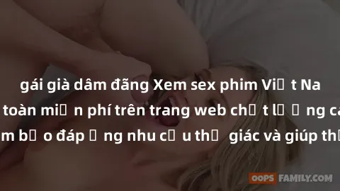 gái già dâm đãng Xem sex phim Việt Nam không che hoàn toàn miễn phí trên trang web chất lượng cao. Đảm bảo đáp ứng nhu cầu thị giác và giúp thỏa mãn mong muốn của bạn.