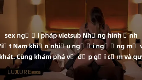 sex người pháp vietsub Những hình ảnh sex gái sinh viên Việt Nam khiến nhiều người ngưỡng mộ và thèm khát. Cùng khám phá vẻ đẹp gợi cảm và quyến rũ của những cô gái trẻ này.