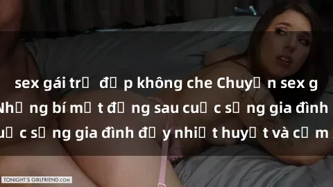 sex gái trẻ đẹp không che Chuyện sex gái Việt có chồng: Những bí mật đằng sau cuộc sống gia đình đầy nhiệt huyết và cảm xúc