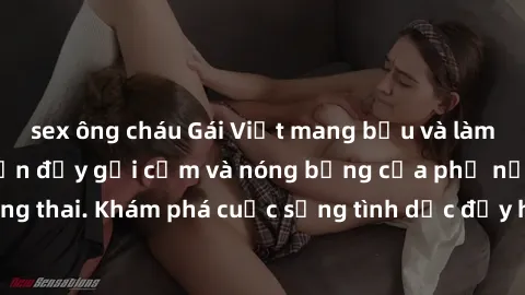sex ông cháu Gái Việt mang bầu và làm tình: Màn trình diễn đầy gợi cảm và nóng bỏng của phụ nữ mang thai. Khám phá cuộc sống tình dục đầy hấp dẫn và mới lạ của họ!