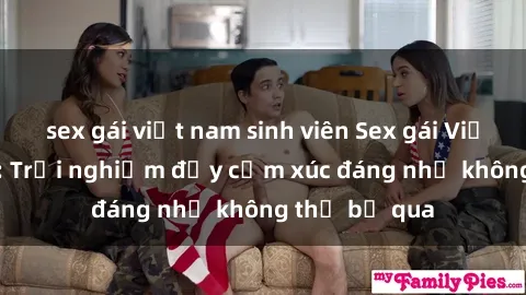 sex gái việt nam sinh viên Sex gái Việt Nam có con: Trải nghiệm đầy cảm xúc đáng nhớ không thể bỏ qua