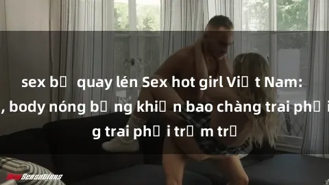 sex bị quay lén Sex hot girl Việt Nam: Mặt xinh, body nóng bỏng khiến bao chàng trai phải trầm trồ