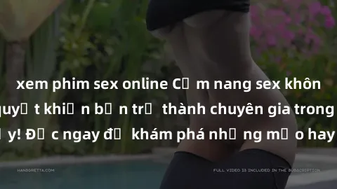 xem phim sex online Cẩm nang sex không che: Những bí quyết khiến bạn trở thành chuyên gia trong chuyện ấy! Đọc ngay để khám phá những mẹo hay và bí quyết tình dục không che.