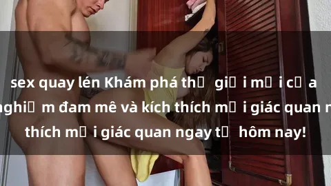 sex quay lén Khám phá thế giới mới của sex online: trải nghiệm đam mê và kích thích mọi giác quan ngay từ hôm nay!