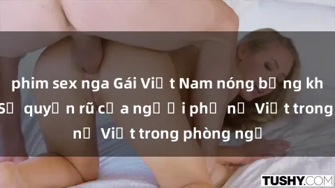 phim sex nga Gái Việt Nam nóng bỏng khi làm tình: Sự quyến rũ của người phụ nữ Việt trong phòng ngủ