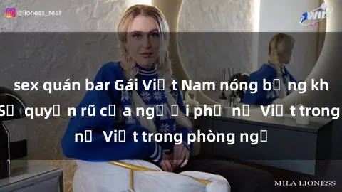 sex quán bar Gái Việt Nam nóng bỏng khi làm tình: Sự quyến rũ của người phụ nữ Việt trong phòng ngủ