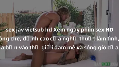 sex jav vietsub hd Xem ngay phim sex HD chất lượng cao không che, đỉnh cao của nghệ thuật làm tình, đưa bạn vào thế giới đam mê và sóng gió của tình yêu không giới hạn.