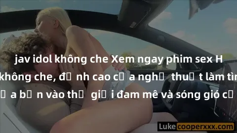 jav idol không che Xem ngay phim sex HD chất lượng cao không che, đỉnh cao của nghệ thuật làm tình, đưa bạn vào thế giới đam mê và sóng gió của tình yêu không giới hạn.