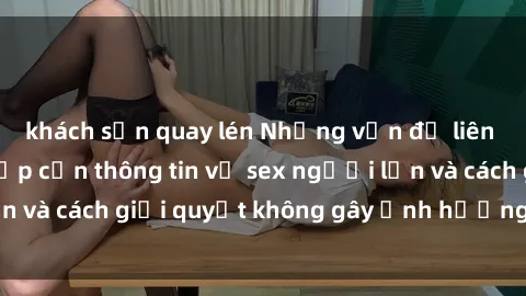 khách sạn quay lén Những vấn đề liên quan đến việc tiếp cận thông tin về sex người lớn và cách giải quyết không gây ảnh hưởng đến trẻ em