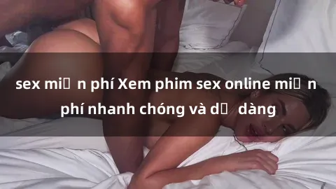 sex miễn phí Xem phim sex online miễn phí nhanh chóng và dễ dàng