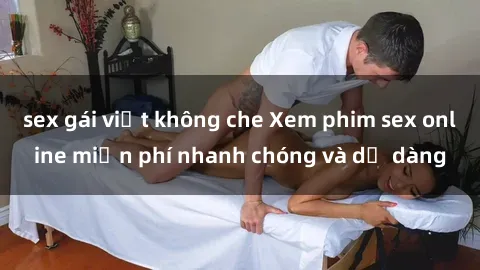 sex gái việt không che Xem phim sex online miễn phí nhanh chóng và dễ dàng