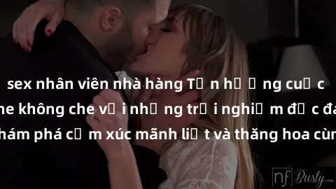 sex nhân viên nhà hàng Tận hưởng cuộc sống tình dục online không che với những trải nghiệm độc đáo và mới lạ. Khám phá cảm xúc mãnh liệt và thăng hoa cùng đối tác tại các trang web chuyên nghiệp.