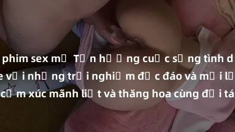 phim sex mỹ Tận hưởng cuộc sống tình dục online không che với những trải nghiệm độc đáo và mới lạ. Khám phá cảm xúc mãnh liệt và thăng hoa cùng đối tác tại các trang web chuyên nghiệp.