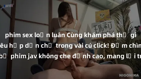 phim sex loạn luân Cùng khám phá thế giới jav không che siêu hấp dẫn chỉ trong vài cú click! Đắm chìm trong những bộ phim jav không che đỉnh cao, mang lại trải nghiệm thú vị và đầy kích thích.