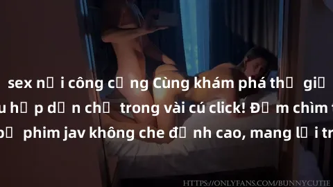 sex nơi công cộng Cùng khám phá thế giới jav không che siêu hấp dẫn chỉ trong vài cú click! Đắm chìm trong những bộ phim jav không che đỉnh cao, mang lại trải nghiệm thú vị và đầy kích thích.