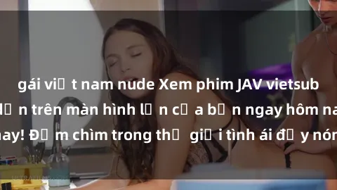 gái việt nam nude Xem phim JAV vietsub mới nhất và hấp dẫn trên màn hình lớn của bạn ngay hôm nay! Đắm chìm trong thế giới tình ái đầy nóng bỏng và kích thích.