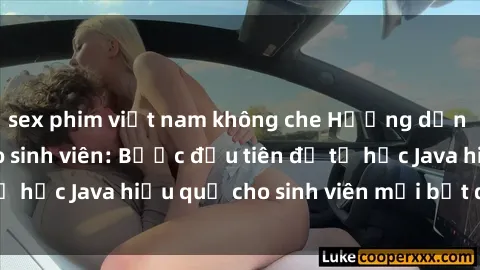 sex phim việt nam không che Hướng dẫn cách học Java cho sinh viên: Bước đầu tiên để tự học Java hiệu quả cho sinh viên mới bắt đầu là gì?