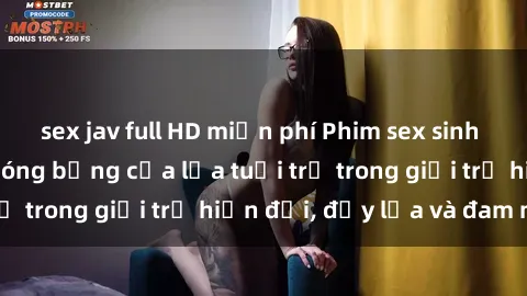 sex jav full HD miễn phí Phim sex sinh viên: Câu chuyện nóng bỏng của lứa tuổi trẻ trong giới trẻ hiện đại, đầy lửa và đam mê