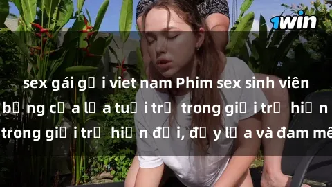 sex gái gọi viet nam Phim sex sinh viên: Câu chuyện nóng bỏng của lứa tuổi trẻ trong giới trẻ hiện đại, đầy lửa và đam mê