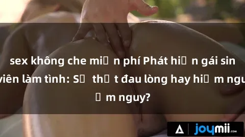 sex không che miễn phí Phát hiện gái sinh viên làm tình: Sự thật đau lòng hay hiểm nguy?