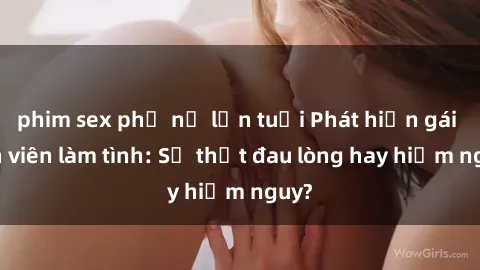 phim sex phụ nữ lớn tuổi Phát hiện gái sinh viên làm tình: Sự thật đau lòng hay hiểm nguy?