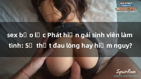 sex bạo lực Phát hiện gái sinh viên làm tình: Sự thật đau lòng hay hiểm nguy?