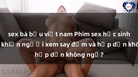 sex bà bầu việt nam Phim sex học sinh: Điều gì khiến người xem say đắm và hấp dẫn không ngờ?