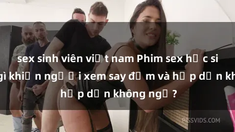 sex sinh viên việt nam Phim sex học sinh: Điều gì khiến người xem say đắm và hấp dẫn không ngờ?