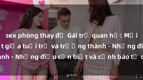 sex phòng thay đồ Gái trẻ quan hệ: Mối quan hệ khác biệt giữa tuổi trẻ và trưởng thành - Những điều cần biết và cảnh báo từ chuyên gia