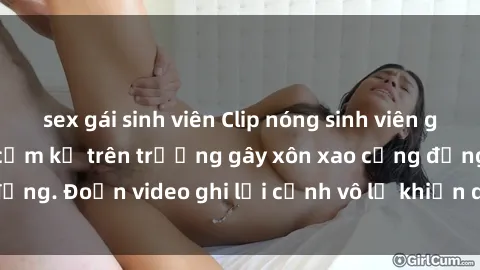 sex gái sinh viên Clip nóng sinh viên gây sốc: Hành động cấm kỵ trên trường gây xôn xao cộng đồng. Đoạn video ghi lại cảnh vô lễ khiến dư luận bức xúc.