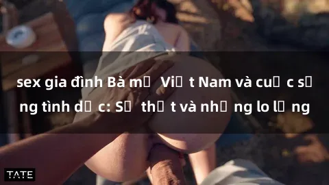 sex gia đình Bà mẹ Việt Nam và cuộc sống tình dục: Sự thật và những lo lắng