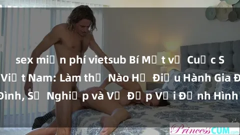 sex miễn phí vietsub Bí Mật về Cuộc Sống Của Các MILF Việt Nam: Làm thế Nào Họ Điều Hành Gia Đình, Sự Nghiệp và Vẻ Đẹp Với Định Hình Văn Hóa Đương Đại