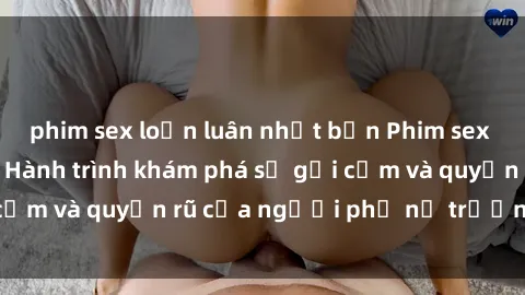 phim sex loạn luân nhật bản Phim sex bà mẹ nóng bỏng: Hành trình khám phá sự gợi cảm và quyến rũ của người phụ nữ trưởng thành.