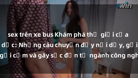 sex trên xe bus Khám phá thế giới của phim sex nô lệ tình dục: Những câu chuyện đầy nổi dậy, gợi cảm và gây sốc đến từ ngành công nghiệp giải trí đen tối