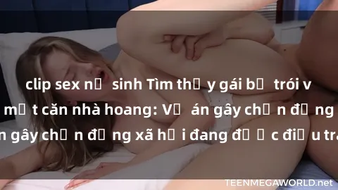 clip sex nữ sinh Tìm thấy gái bị trói và bị hiếp dâm trong một căn nhà hoang: Vụ án gây chấn động xã hội đang được điều tra vào.