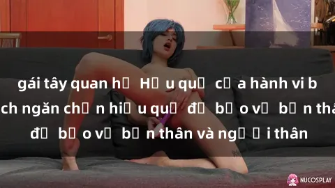 gái tây quan hệ Hậu quả của hành vi bạo dâm sex và cách ngăn chặn hiệu quả để bảo vệ bản thân và người thân