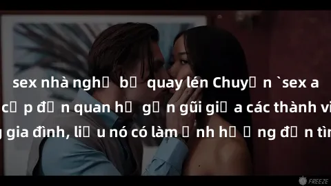 sex nhà nghỉ bị quay lén Chuyện `sex anh em ruột` - Đề cập đến quan hệ gần gũi giữa các thành viên trong gia đình, liệu nó có làm ảnh hưởng đến tình cảm gia đình hay không?