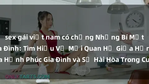 sex gái việt nam có chồng Những Bí Mật trong Tình Dục Gia Đình: Tìm Hiểu Về Mối Quan Hệ Giữa Hạnh Phúc Gia Đình và Sự Hài Hòa Trong Cuộc Sống Tình Dục