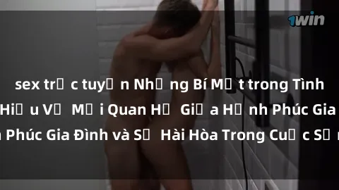 sex trực tuyến Những Bí Mật trong Tình Dục Gia Đình: Tìm Hiểu Về Mối Quan Hệ Giữa Hạnh Phúc Gia Đình và Sự Hài Hòa Trong Cuộc Sống Tình Dục