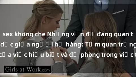 sex không che Những vấn đề đáng quan tâm về quan hệ tình dục giữa người họ hàng: Tầm quan trọng của việc hiểu biết và đề phòng trong việc tiếp xúc trong gia đình.