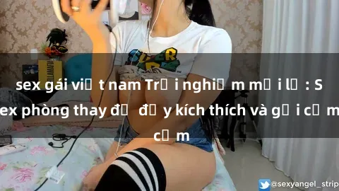 sex gái việt nam Trải nghiệm mới lạ: Sex phòng thay đồ đầy kích thích và gợi cảm