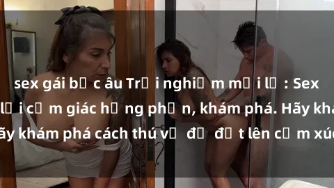 sex gái bắc âu Trải nghiệm mới lạ: Sex trong xe hơi đem lại cảm giác hưng phấn, khám phá. Hãy khám phá cách thú vị để đốt lên cảm xúc trong cuộc tình!